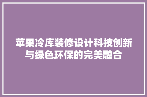 苹果冷库装修设计科技创新与绿色环保的完美融合