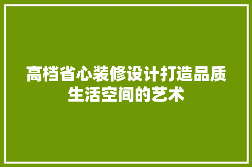 高档省心装修设计打造品质生活空间的艺术