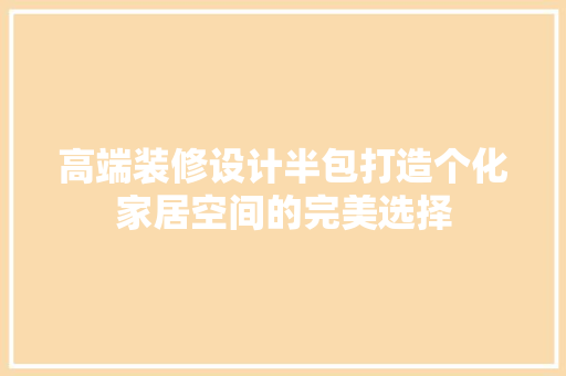 高端装修设计半包打造个化家居空间的完美选择