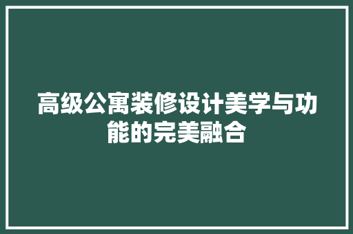 高级公寓装修设计美学与功能的完美融合