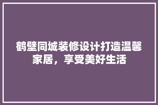 鹤壁同城装修设计打造温馨家居，享受美好生活