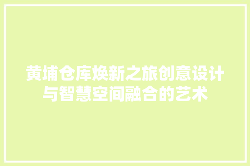 黄埔仓库焕新之旅创意设计与智慧空间融合的艺术
