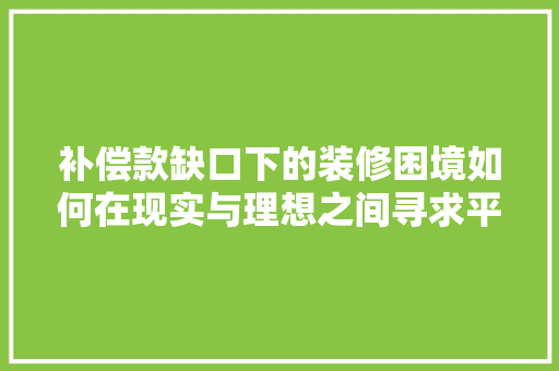 补偿款缺口下的装修困境如何在现实与理想之间寻求平衡