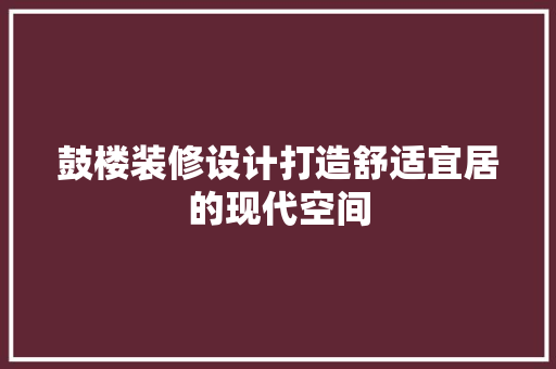鼓楼装修设计打造舒适宜居的现代空间