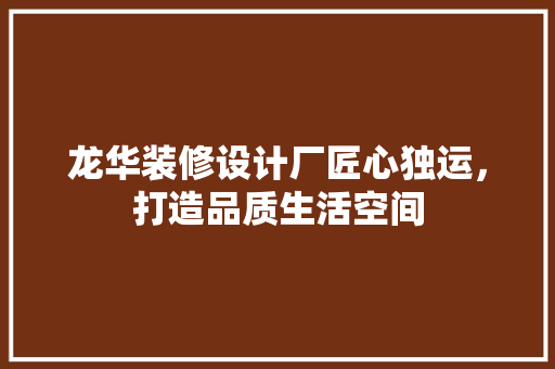 龙华装修设计厂匠心独运，打造品质生活空间  第1张