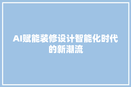 AI赋能装修设计智能化时代的新潮流