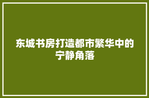 东城书房打造都市繁华中的宁静角落