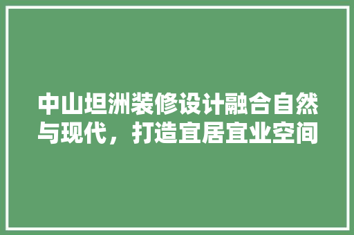 中山坦洲装修设计融合自然与现代，打造宜居宜业空间