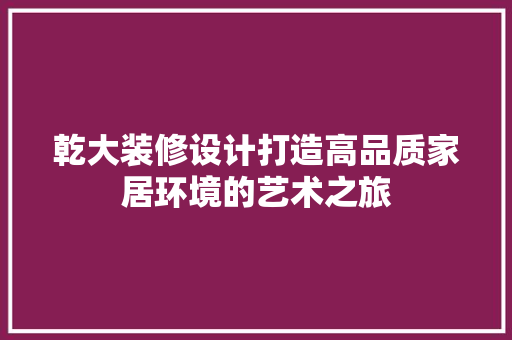 乾大装修设计打造高品质家居环境的艺术之旅
