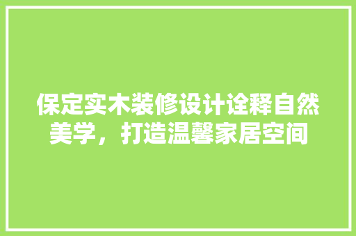 保定实木装修设计诠释自然美学，打造温馨家居空间