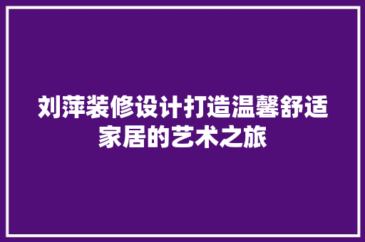 刘萍装修设计打造温馨舒适家居的艺术之旅