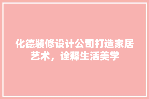 化德装修设计公司打造家居艺术，诠释生活美学