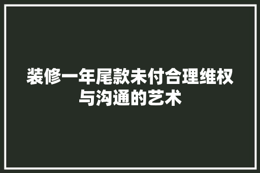 装修一年尾款未付合理维权与沟通的艺术