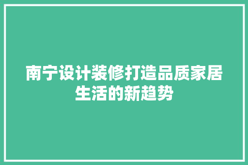 南宁设计装修打造品质家居生活的新趋势