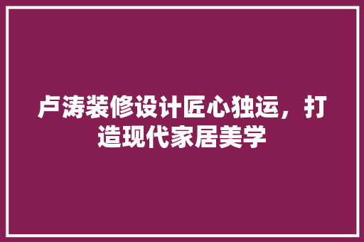 卢涛装修设计匠心独运，打造现代家居美学