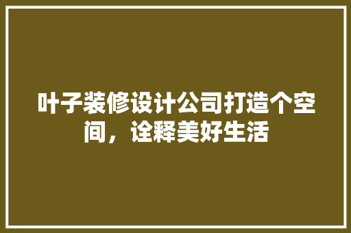 叶子装修设计公司打造个空间，诠释美好生活