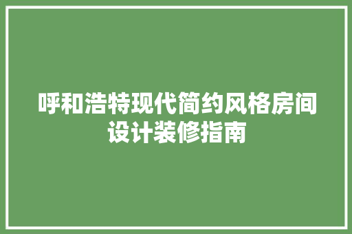 呼和浩特现代简约风格房间设计装修指南