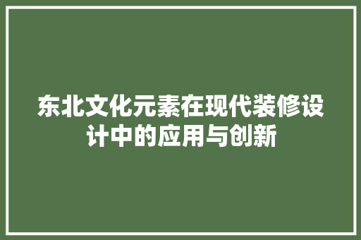东北文化元素在现代装修设计中的应用与创新
