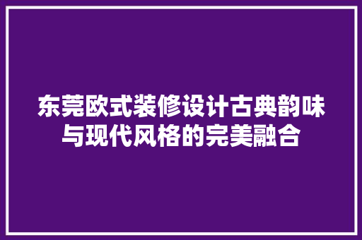 东莞欧式装修设计古典韵味与现代风格的完美融合