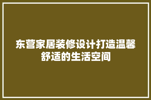 东营家居装修设计打造温馨舒适的生活空间