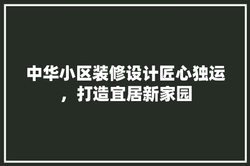 中华小区装修设计匠心独运，打造宜居新家园