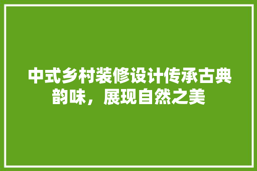 中式乡村装修设计传承古典韵味，展现自然之美