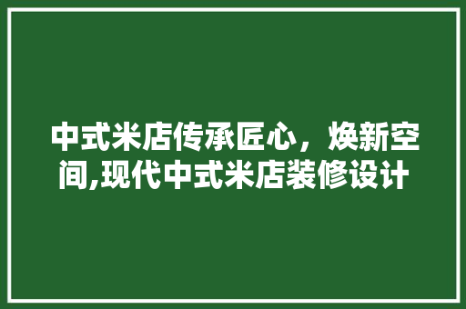 中式米店传承匠心，焕新空间,现代中式米店装修设计