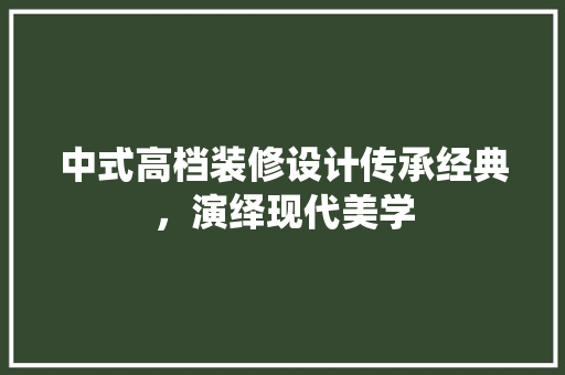 中式高档装修设计传承经典，演绎现代美学