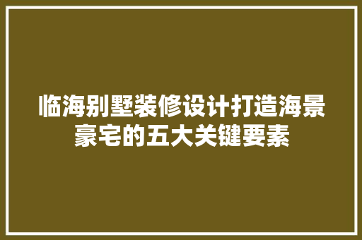 临海别墅装修设计打造海景豪宅的五大关键要素
