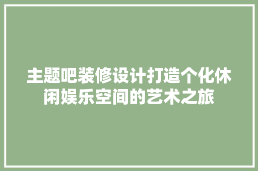 主题吧装修设计打造个化休闲娱乐空间的艺术之旅