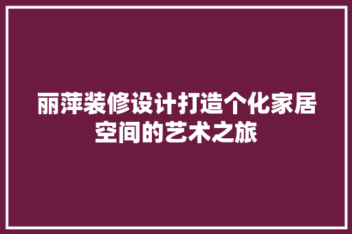 丽萍装修设计打造个化家居空间的艺术之旅