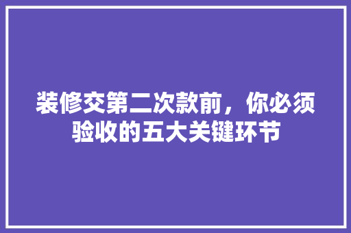 装修交第二次款前，你必须验收的五大关键环节