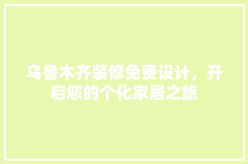 乌鲁木齐装修免费设计，开启您的个化家居之旅