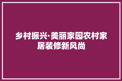 乡村振兴·美丽家园农村家居装修新风尚