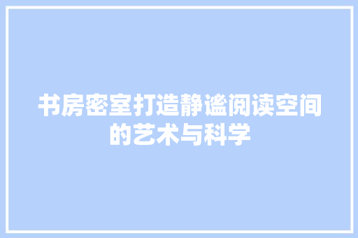 书房密室打造静谧阅读空间的艺术与科学