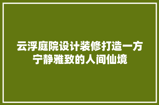 云浮庭院设计装修打造一方宁静雅致的人间仙境