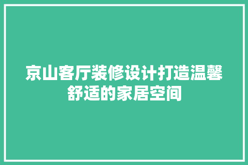 京山客厅装修设计打造温馨舒适的家居空间