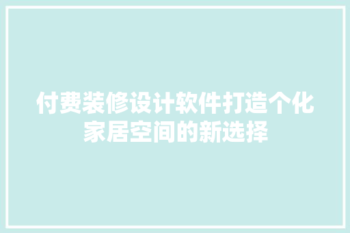 付费装修设计软件打造个化家居空间的新选择