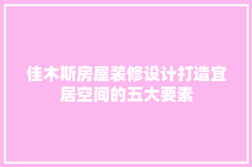 佳木斯房屋装修设计打造宜居空间的五大要素