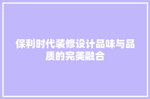 保利时代装修设计品味与品质的完美融合