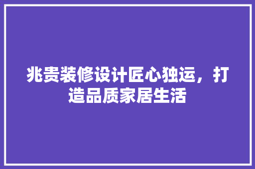 兆贵装修设计匠心独运，打造品质家居生活