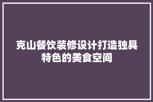 克山餐饮装修设计打造独具特色的美食空间