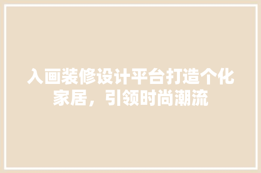 入画装修设计平台打造个化家居，引领时尚潮流