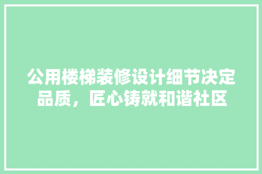 公用楼梯装修设计细节决定品质，匠心铸就和谐社区