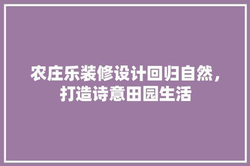 农庄乐装修设计回归自然，打造诗意田园生活