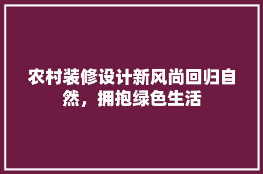 农村装修设计新风尚回归自然，拥抱绿色生活