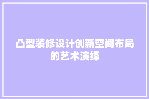 凸型装修设计创新空间布局的艺术演绎