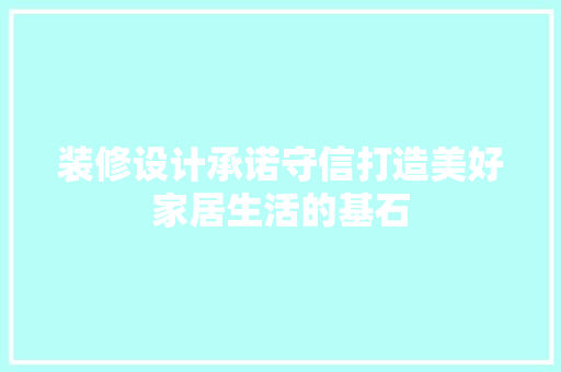 装修设计承诺守信打造美好家居生活的基石