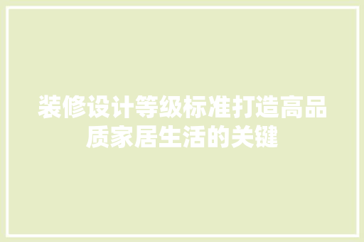 装修设计等级标准打造高品质家居生活的关键  第1张