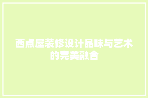 西点屋装修设计品味与艺术的完美融合  第1张
